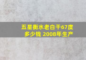 五星衡水老白干67度多少钱 2008年生产